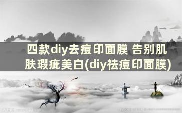 四款diy去痘印面膜 告别肌肤瑕疵美白(diy祛痘印面膜)